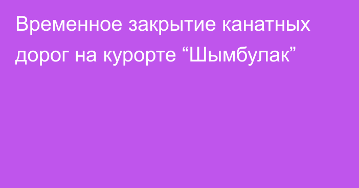 Временное закрытие канатных дорог на курорте “Шымбулак”