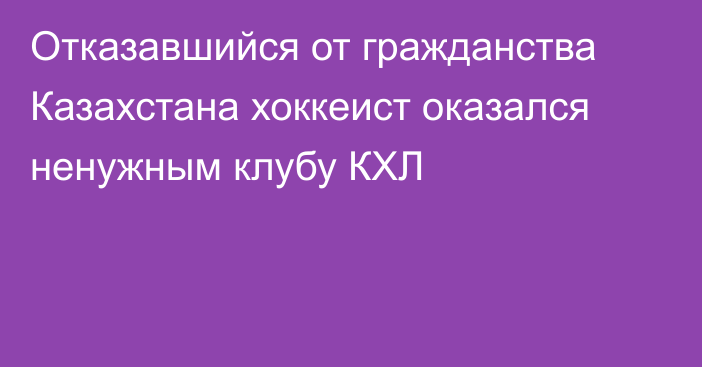 Отказавшийся от гражданства Казахстана хоккеист оказался ненужным клубу КХЛ