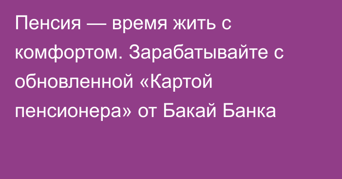 Пенсия — время жить с комфортом. Зарабатывайте с обновленной «Картой пенсионера» от Бакай Банка 