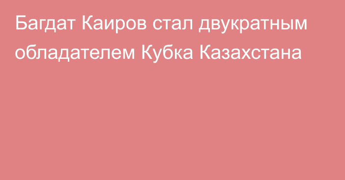 Багдат Каиров стал двукратным обладателем Кубка Казахстана