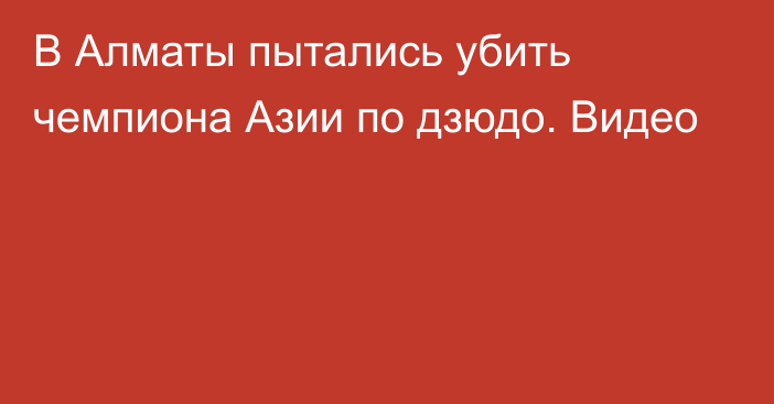 В Алматы пытались убить чемпиона Азии по дзюдо. Видео