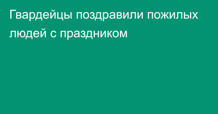 Гвардейцы поздравили пожилых людей с праздником