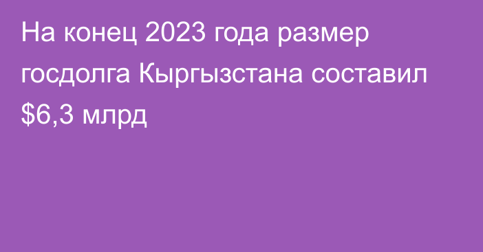 На конец 2023 года размер госдолга Кыргызстана составил $6,3 млрд