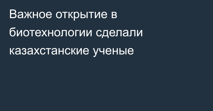 Важное открытие в биотехнологии сделали казахстанские ученые