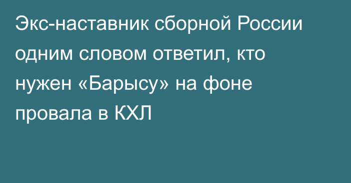 Экс-наставник сборной России одним словом ответил, кто нужен «Барысу» на фоне провала в КХЛ