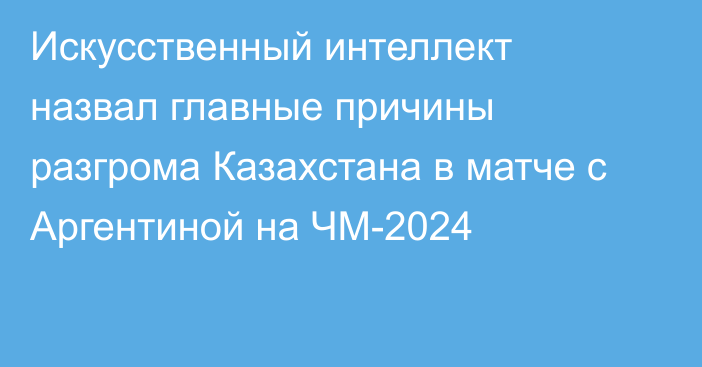 Искусственный интеллект назвал главные причины разгрома Казахстана в матче с Аргентиной на ЧМ-2024