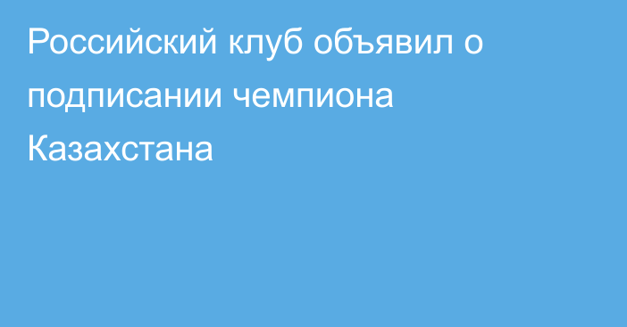 Российский клуб объявил о подписании чемпиона Казахстана