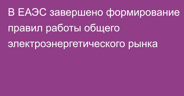 В ЕАЭС завершено формирование правил работы общего электроэнергетического рынка