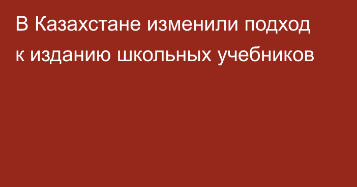 В Казахстане изменили подход к изданию школьных учебников