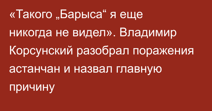 «Такого „Барыса“ я еще никогда не видел». Владимир Корсунский разобрал поражения астанчан и назвал главную причину