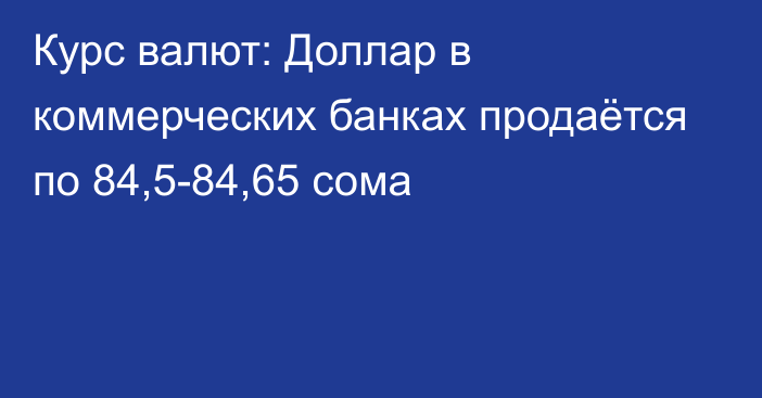 Курс валют: Доллар в коммерческих банках продаётся по 84,5-84,65 сома