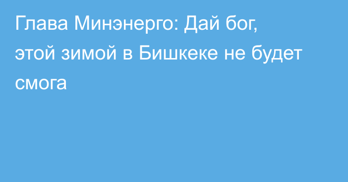 Глава Минэнерго: Дай бог, этой зимой в Бишкеке не будет смога