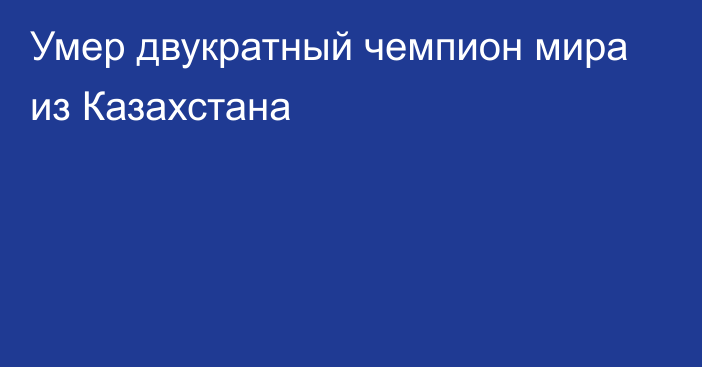 Умер двукратный чемпион мира из Казахстана