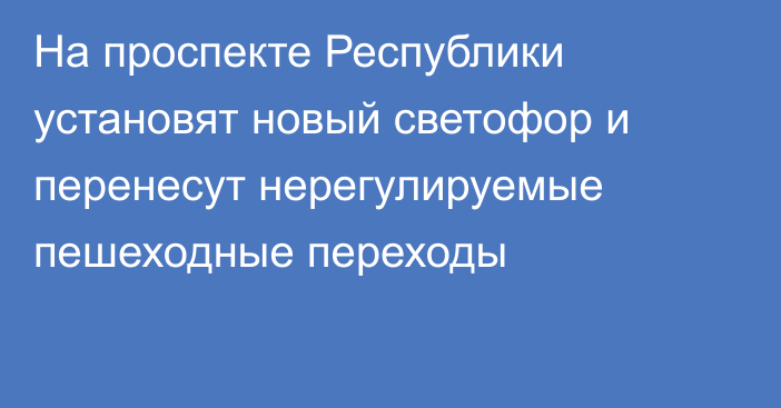 На проспекте Республики установят новый светофор и перенесут нерегулируемые пешеходные переходы