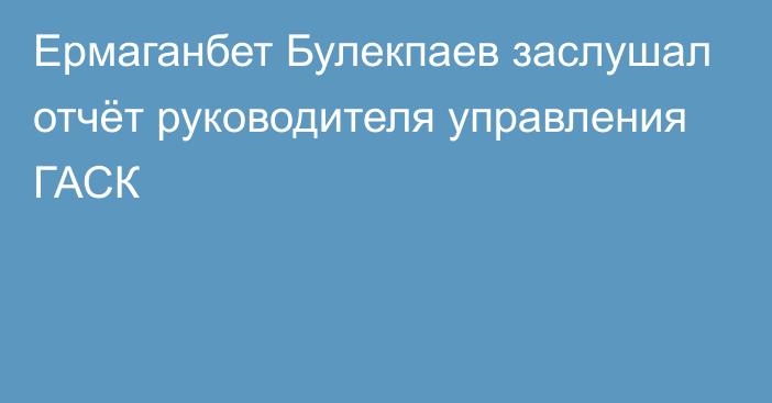 Ермаганбет Булекпаев заслушал отчёт руководителя управления ГАСК