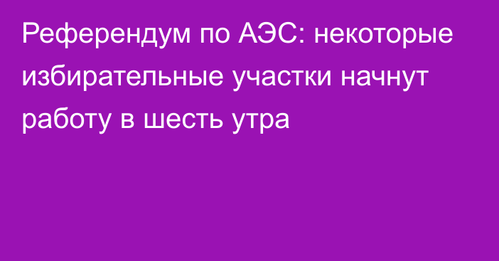 Референдум по АЭС: некоторые избирательные участки начнут работу в шесть утра