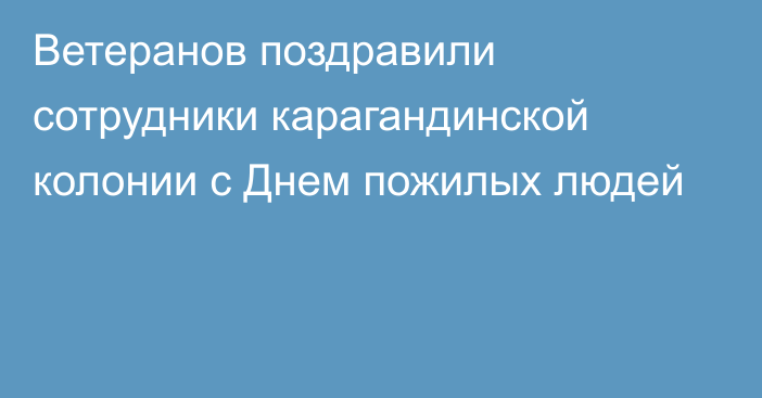 Ветеранов поздравили сотрудники карагандинской колонии с Днем пожилых людей