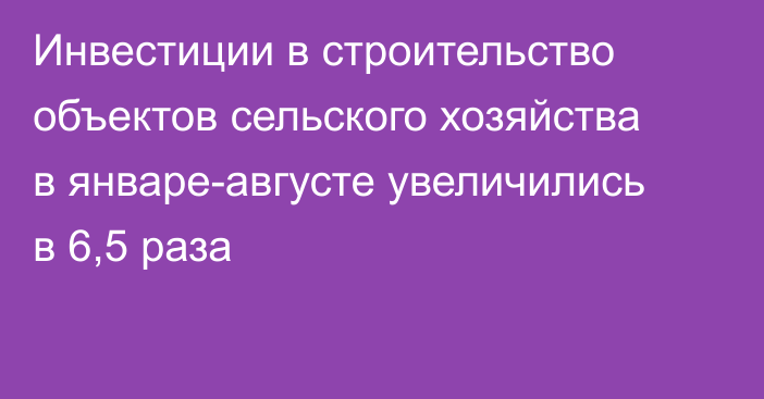 Инвестиции в строительство объектов сельского хозяйства в январе-августе увеличились в 6,5 раза