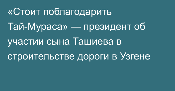 «Стоит поблагодарить Тай-Мураса» — президент об участии сына Ташиева в строительстве дороги в Узгене