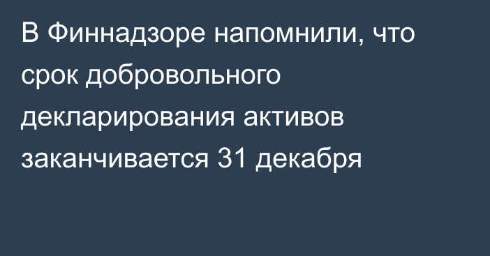 В Финнадзоре напомнили, что срок добровольного декларирования активов заканчивается 31 декабря