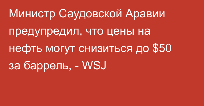 Министр Саудовской Аравии предупредил, что цены на нефть могут снизиться до $50 за баррель, -  WSJ