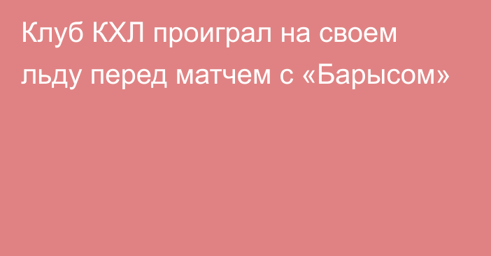 Клуб КХЛ проиграл на своем льду перед матчем с «Барысом»