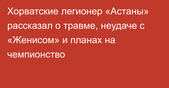 Хорватские легионер «Астаны» рассказал о травме, неудаче с «Женисом» и планах на чемпионство