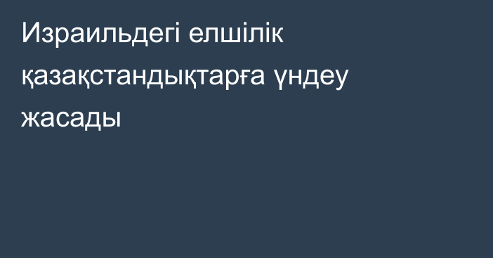 Израильдегі елшілік қазақстандықтарға үндеу жасады