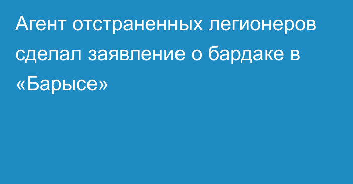 Агент отстраненных легионеров сделал заявление о бардаке в «Барысе»