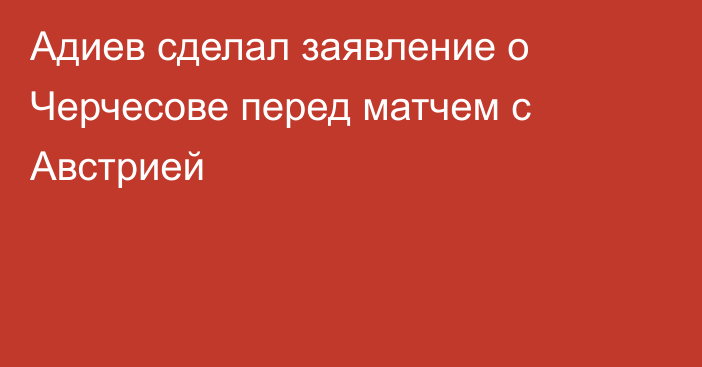 Адиев сделал заявление о Черчесове перед матчем с Австрией