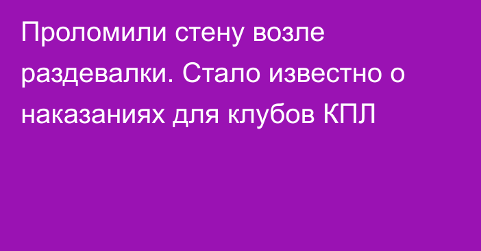 Проломили стену возле раздевалки. Стало известно о наказаниях для клубов КПЛ