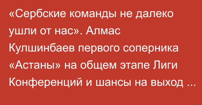 «Сербские команды не далеко ушли от нас». Алмас Кулшинбаев первого соперника «Астаны» на общем этапе Лиги Конференций и шансы на выход в плей-офф