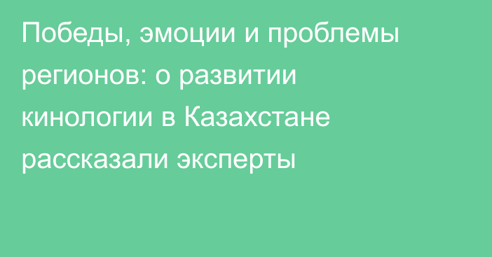 Победы, эмоции и проблемы регионов: о развитии кинологии в Казахстане рассказали эксперты