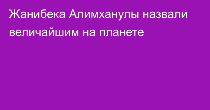 Жанибека Алимханулы назвали величайшим на планете