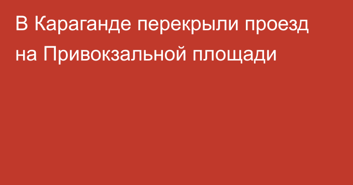 В Караганде перекрыли проезд на Привокзальной площади