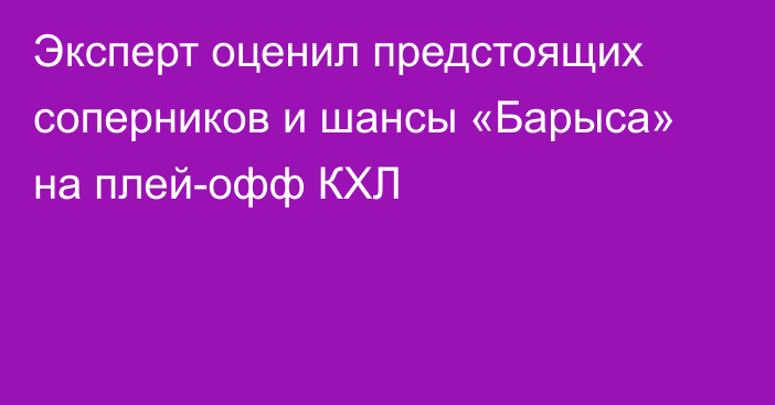 Эксперт оценил предстоящих соперников и шансы «Барыса» на плей-офф КХЛ