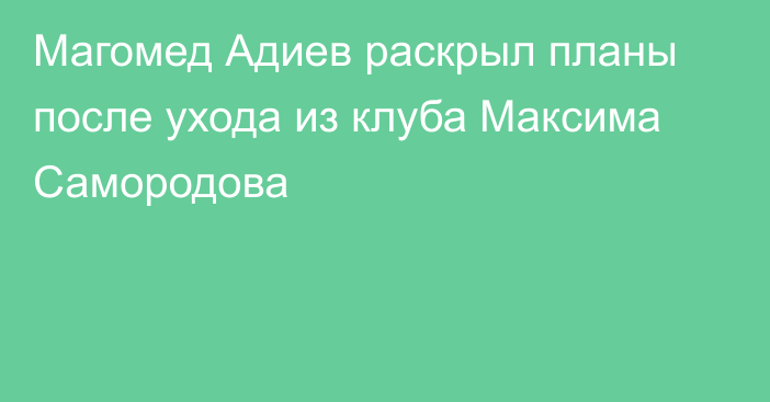 Магомед Адиев раскрыл планы после ухода из клуба Максима Самородова