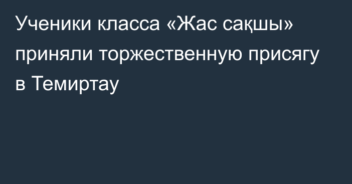 Ученики класса «Жас сақшы» приняли торжественную присягу в Темиртау