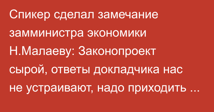 Спикер сделал замечание замминистра экономики Н.Малаеву: Законопроект сырой, ответы докладчика нас не устраивают, надо приходить сюда подготовленными