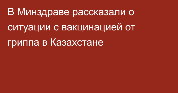 В Минздраве рассказали о ситуации с вакцинацией от гриппа в Казахстане