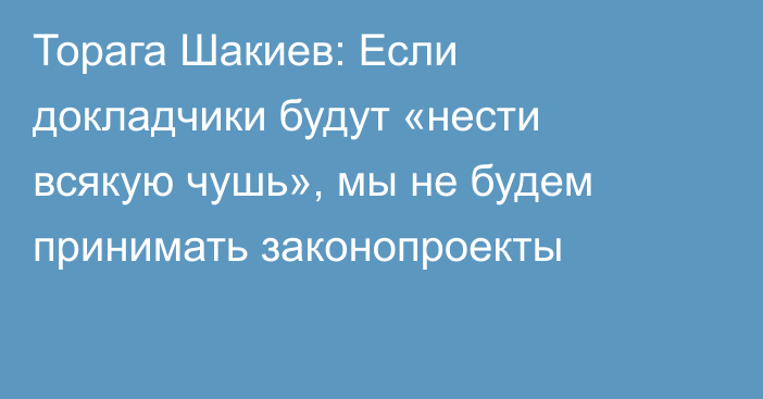 Торага Шакиев: Если докладчики будут «нести всякую чушь», мы не будем принимать законопроекты