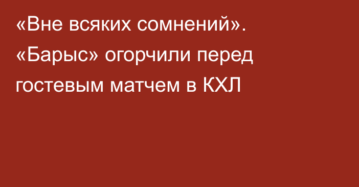 «Вне всяких сомнений». «Барыс» огорчили перед гостевым матчем в КХЛ