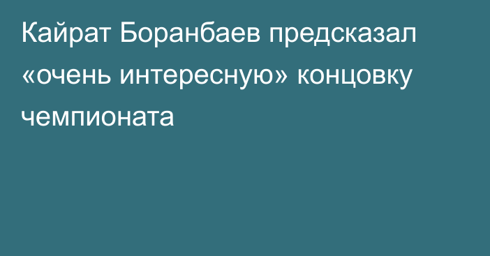 Кайрат Боранбаев предсказал «очень интересную» концовку чемпионата