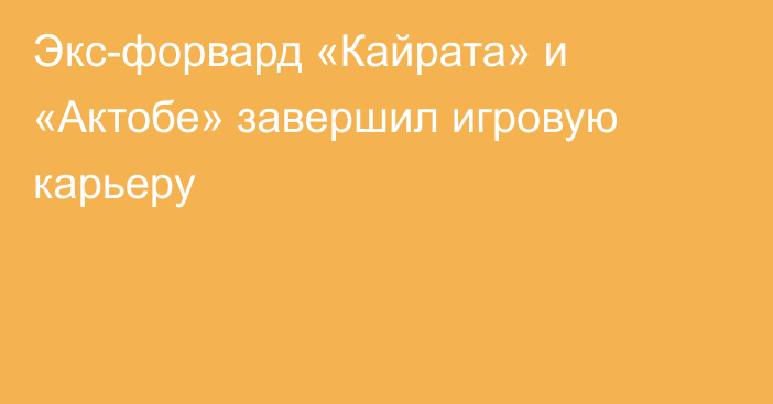 Экс-форвард «Кайрата» и «Актобе» завершил игровую карьеру