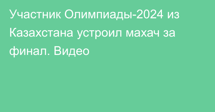 Участник Олимпиады-2024 из Казахстана устроил махач за финал. Видео