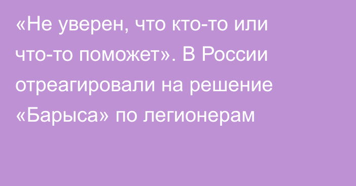 «Не уверен, что кто-то или что-то поможет». В России отреагировали на решение «Барыса» по легионерам