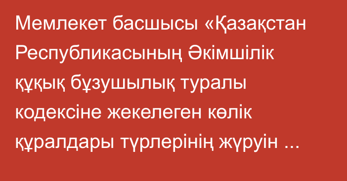 Мемлекет басшысы «Қазақстан Республикасының Әкімшілік құқық бұзушылық туралы кодексіне жекелеген көлік құралдары түрлерінің жүруін ұйымдастыру және жол қауіпсіздігін цифрландыру мәселелері бойынша өзгерістер мен толықтырулар енгізу туралы» Қазақстан Республикасының Заңына қол қойды