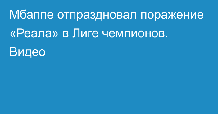 Мбаппе отпраздновал поражение «Реала» в Лиге чемпионов. Видео