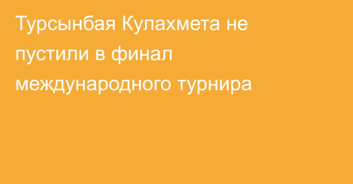 Турсынбая Кулахмета не пустили в финал международного турнира