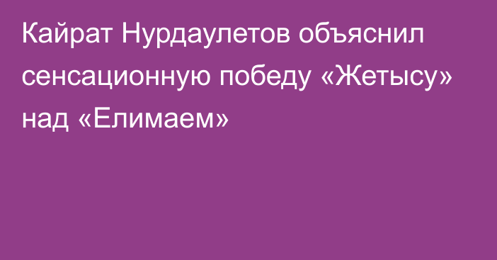 Кайрат Нурдаулетов объяснил сенсационную победу «Жетысу» над «Елимаем»